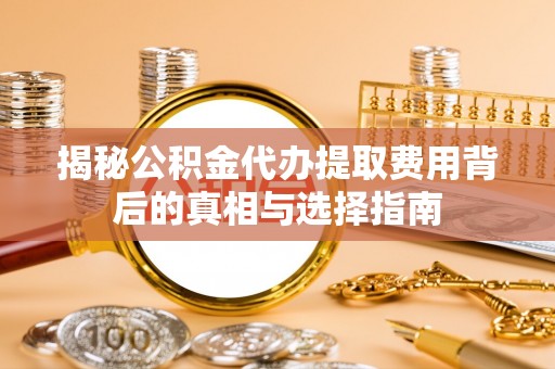 和田县揭秘公积金代办提取费用背后的真相与选择指南