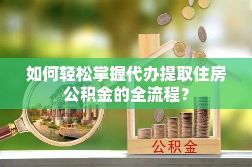 和田县如何轻松掌握代办提取住房公积金的全流程？