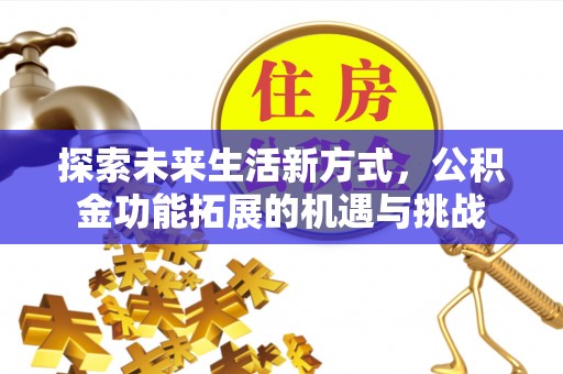 和田县探索未来生活新方式，公积金功能拓展的机遇与挑战