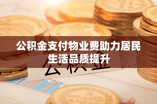 和田县公积金支付物业费助力居民生活品质提升