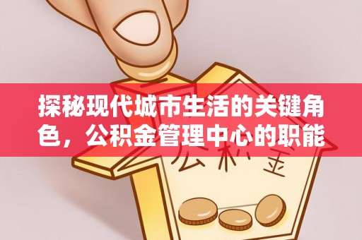 和田县探秘现代城市生活的关键角色，公积金管理中心的职能与影响