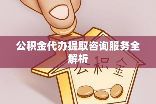 和田县公积金代办提取咨询服务全解析