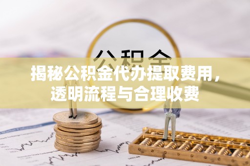 和田县揭秘公积金代办提取费用，透明流程与合理收费