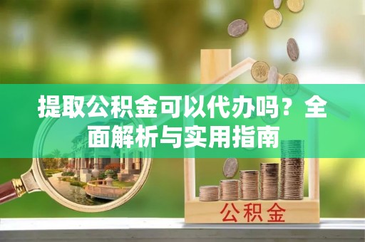 和田县提取公积金可以代办吗？全面解析与实用指南