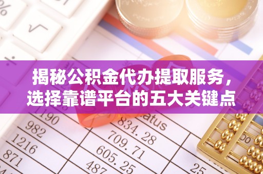 和田县揭秘公积金代办提取服务，选择靠谱平台的五大关键点