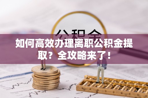 和田县如何高效办理离职公积金提取？全攻略来了！
