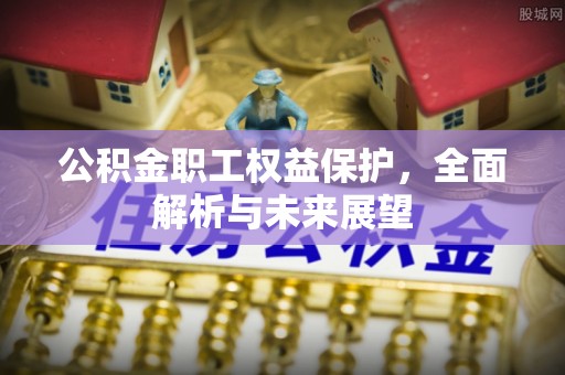 和田县公积金职工权益保护，全面解析与未来展望