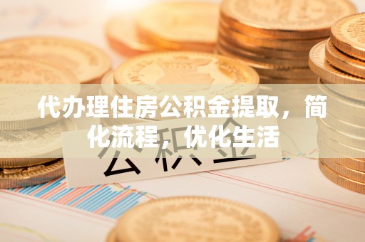 和田县代办理住房公积金提取，简化流程，优化生活