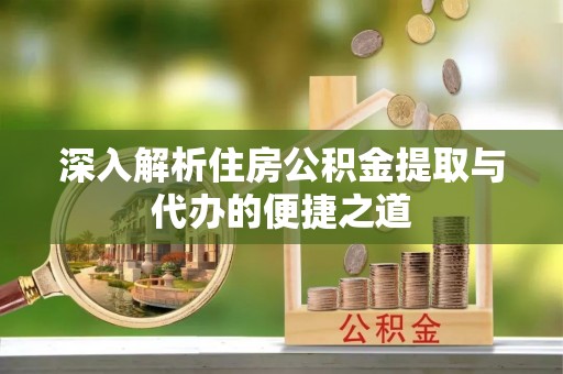 和田县深入解析住房公积金提取与代办的便捷之道
