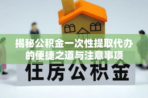 和田县揭秘公积金一次性提取代办的便捷之道与注意事项