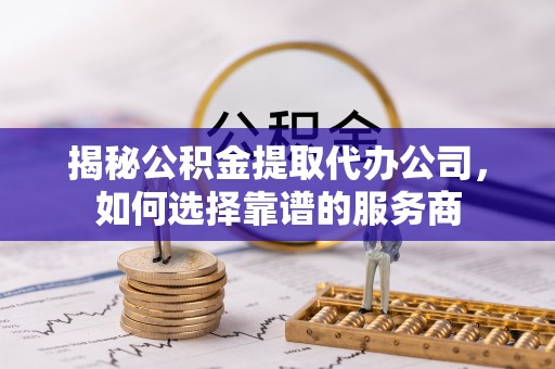和田县揭秘公积金提取代办公司，如何选择靠谱的服务商