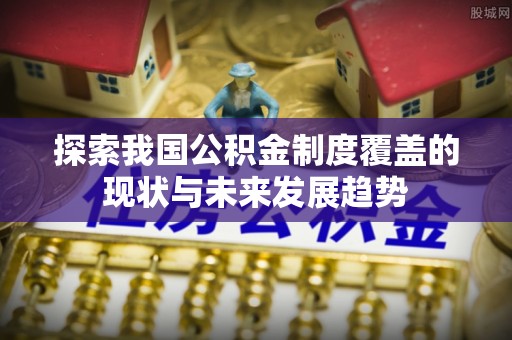 和田县探索我国公积金制度覆盖的现状与未来发展趋势