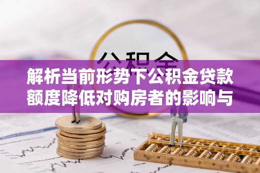 和田县解析当前形势下公积金贷款额度降低对购房者的影响与应对策略