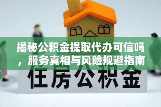 和田县揭秘公积金提取代办可信吗，服务真相与风险规避指南