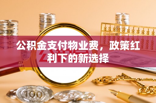 和田县公积金支付物业费，政策红利下的新选择
