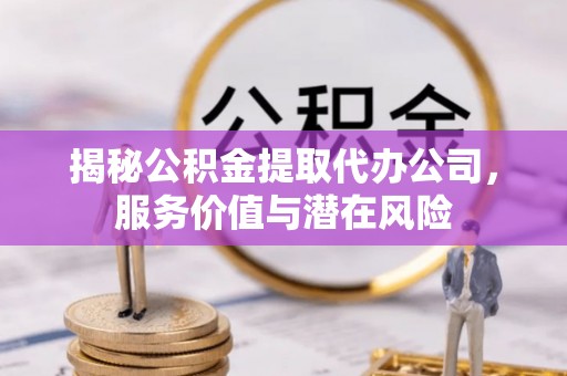 和田县揭秘公积金提取代办公司，服务价值与潜在风险