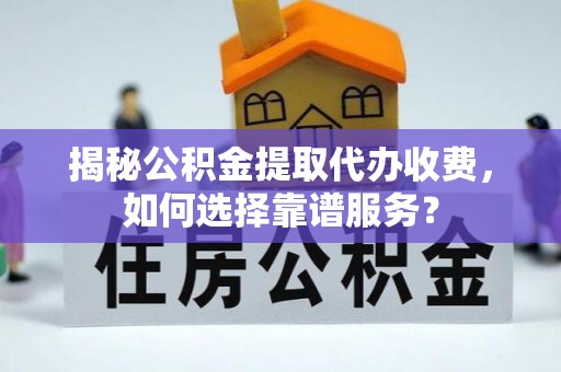和田县揭秘公积金提取代办收费，如何选择靠谱服务？