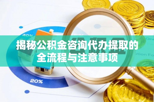 和田县揭秘公积金咨询代办提取的全流程与注意事项