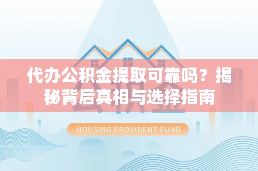 和田县代办公积金提取可靠吗？揭秘背后真相与选择指南