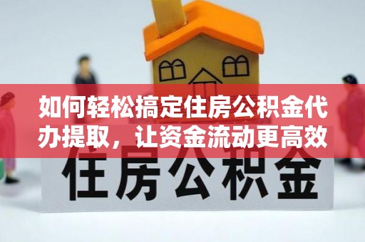 和田县如何轻松搞定住房公积金代办提取，让资金流动更高效