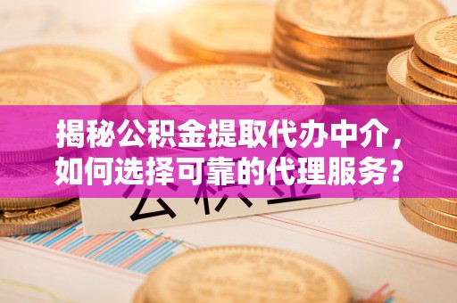 和田县揭秘公积金提取代办中介，如何选择可靠的代理服务？