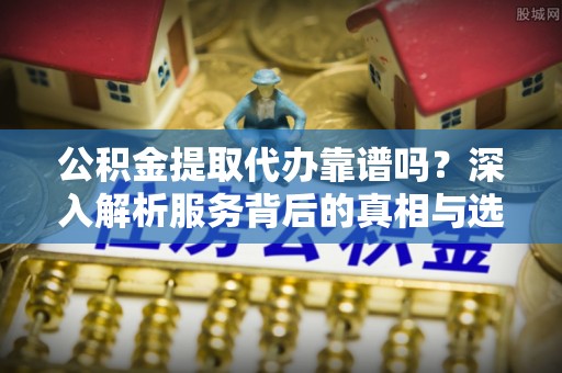 和田县公积金提取代办靠谱吗？深入解析服务背后的真相与选择指南
