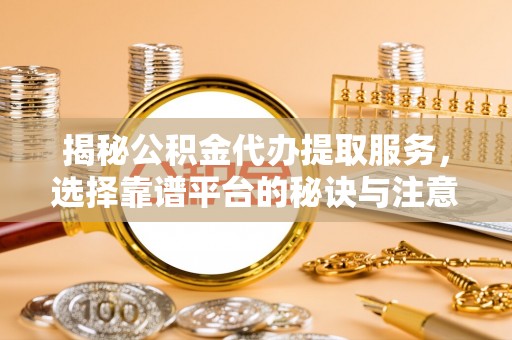 和田县揭秘公积金代办提取服务，选择靠谱平台的秘诀与注意事项