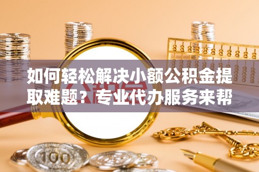 和田县如何轻松解决小额公积金提取难题？专业代办服务来帮忙