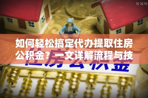 和田县如何轻松搞定代办提取住房公积金？一文详解流程与技巧