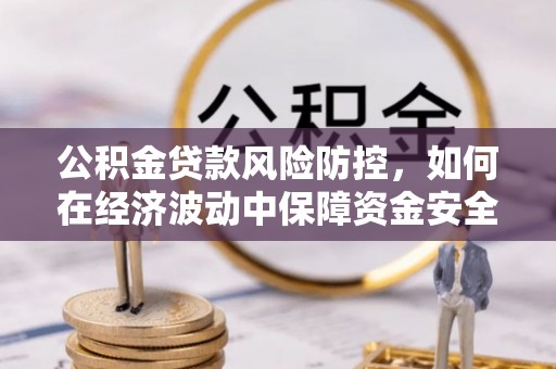 和田县公积金贷款风险防控，如何在经济波动中保障资金安全