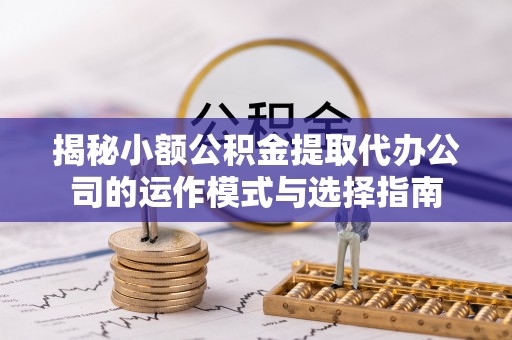 和田县揭秘小额公积金提取代办公司的运作模式与选择指南