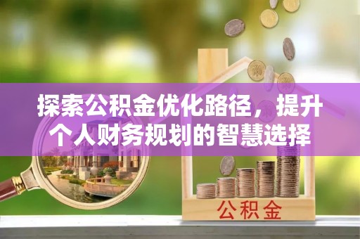 和田县探索公积金优化路径，提升个人财务规划的智慧选择