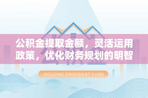 和田县公积金提取金额，灵活运用政策，优化财务规划的明智选择