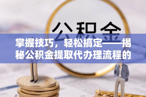 和田县掌握技巧，轻松搞定——揭秘公积金提取代办理流程的关键步骤