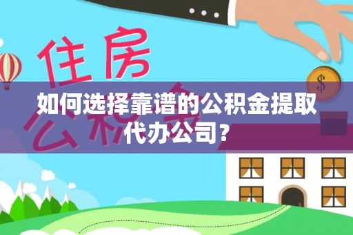 和田县如何选择靠谱的公积金提取代办公司？