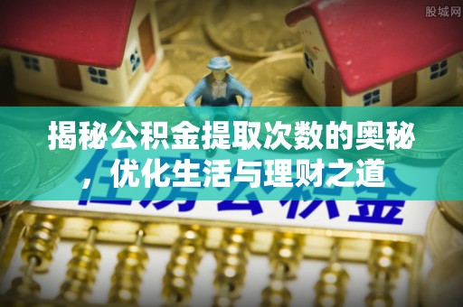 和田县揭秘公积金提取次数的奥秘，优化生活与理财之道