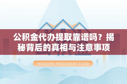 和田县公积金代办提取靠谱吗？揭秘背后的真相与注意事项