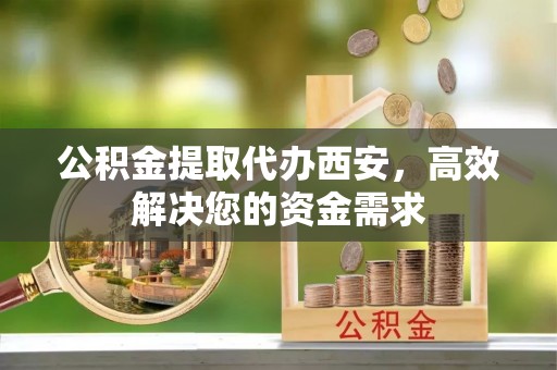 和田县公积金提取代办西安，高效解决您的资金需求