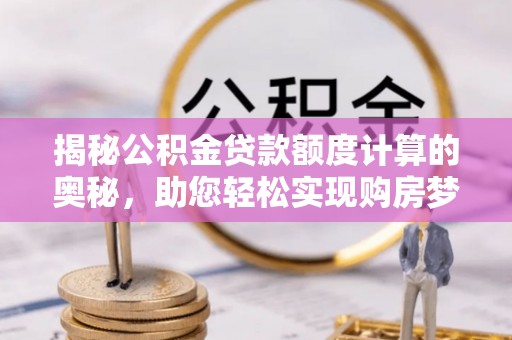 和田县揭秘公积金贷款额度计算的奥秘，助您轻松实现购房梦想
