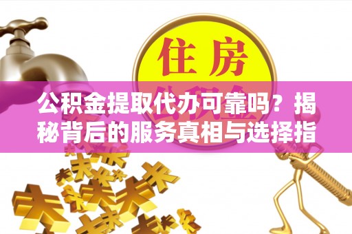 和田县公积金提取代办可靠吗？揭秘背后的服务真相与选择指南