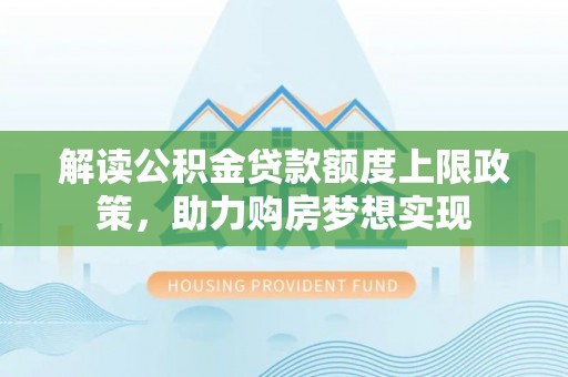 和田县解读公积金贷款额度上限政策，助力购房梦想实现