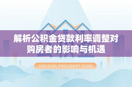 和田县解析公积金贷款利率调整对购房者的影响与机遇