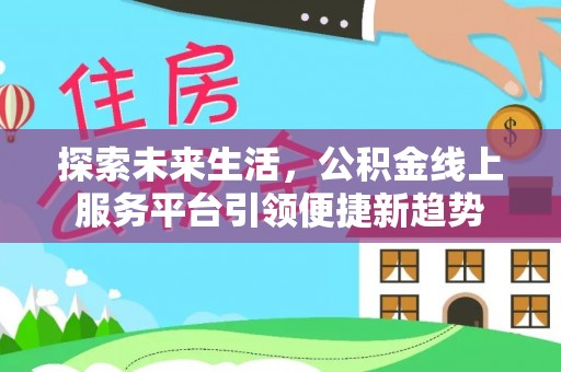 和田县探索未来生活，公积金线上服务平台引领便捷新趋势