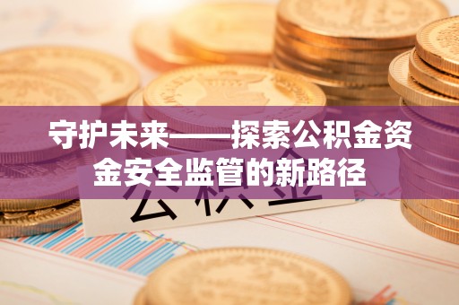 和田县守护未来——探索公积金资金安全监管的新路径