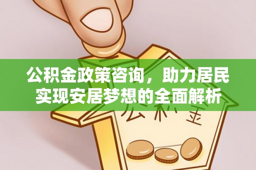 和田县公积金政策咨询，助力居民实现安居梦想的全面解析