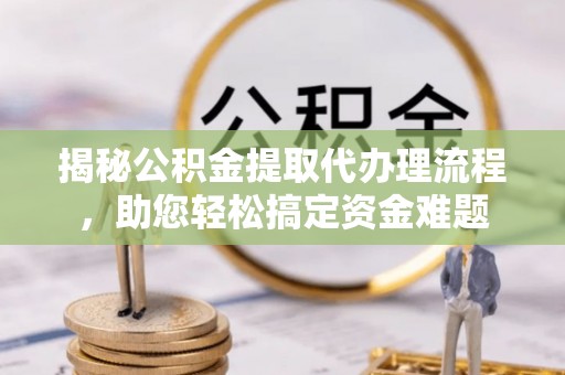 和田县揭秘公积金提取代办理流程，助您轻松搞定资金难题