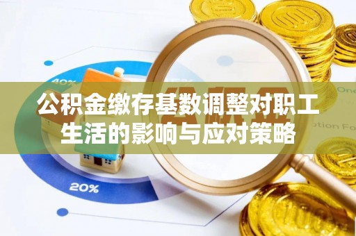和田县公积金缴存基数调整对职工生活的影响与应对策略