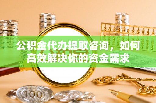 和田县公积金代办提取咨询，如何高效解决你的资金需求
