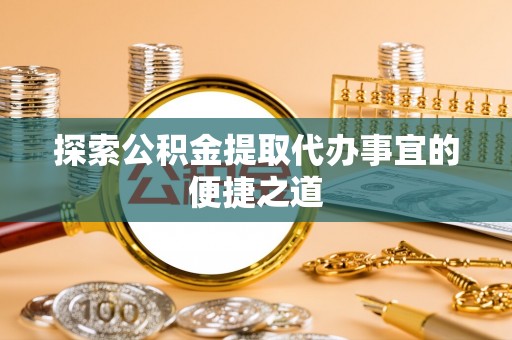 和田县探索公积金提取代办事宜的便捷之道
