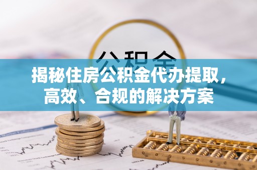 和田县揭秘住房公积金代办提取，高效、合规的解决方案